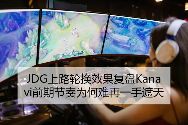 JDG上路轮换效果复盘Kanavi前期节奏为何难再一手遮天